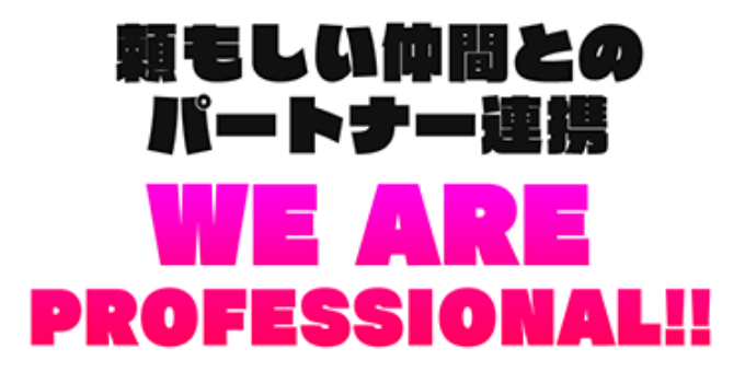 頼もしい仲間とのパートナー連携 WE ARE PROFESSIONAL!!